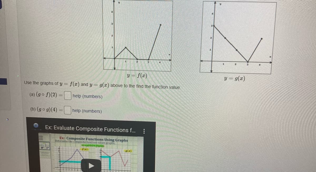 y = f(x)
y = g(x)
Use the graphs of y = f(x) and y = g(x) above to the find the function value.
(a) (go f)(2) =
help (numbers)
(b) (go g)(4) = help (numbers)
Ex: Evaluate Composite Functions f...
Ex: Composite Functions Using Graphs
Determine the cmposite funetion values raphs
ix)
