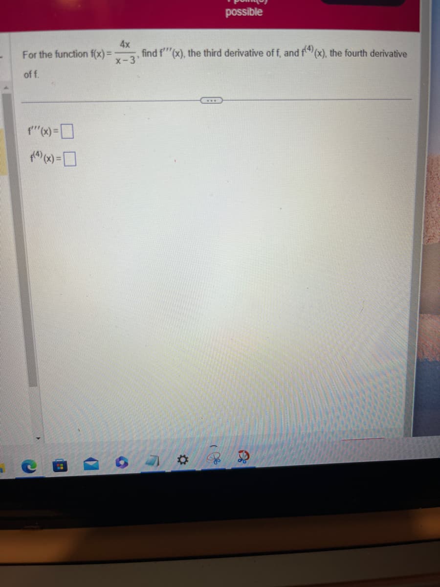 -
For the function f(x) =
of f.
f"(x)=0
(4)(x) = 0
(
4x
find f'''(x), the third derivative of f, and f)(x), the fourth derivative
x-3'
O
possible
106
C
