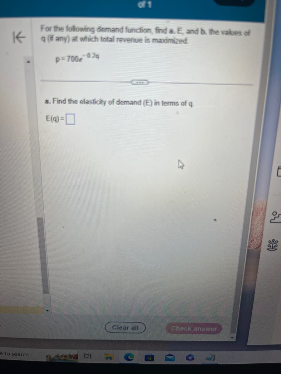 K
e to search
of 1
For the following demand function, find a. E, and b. the values of
q (if any) at which total revenue is maximized.
-0.2q
p=700e
a. Find the elasticity of demand (E) in terms of q.
E(q) =
Clear all
Check answer
E
9
000