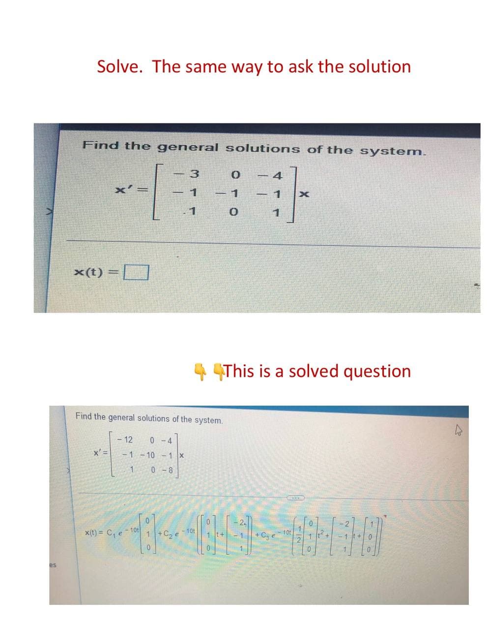 es
Solve. The same way to ask the solution
Find the general solutions of the system.
x(t)
This is a solved question
Find the general solutions of the system.
- 12 0-4
x' = -1 -10 -1 x
1/1
1 0-8
0
2
x(t)= C₁ e 10t
1:1...
+C₂ e
-1-
1 +
0
1
- 10t
+ C36
10t
2
0
1
0
4
