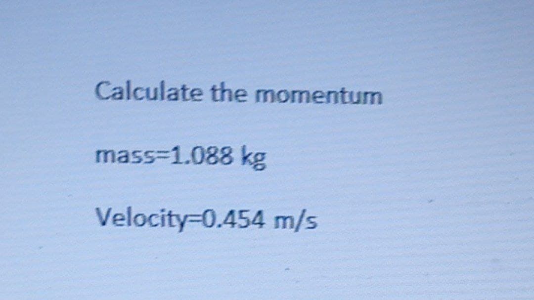 Calculate the momentum
mass=1.088 kg
Velocity 0.454 m/s