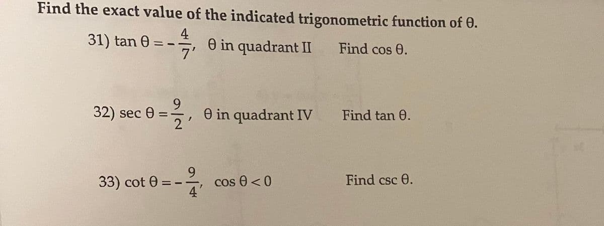 Find the exact value of the indicated trigonometric function of 0.
31) tan 0
4
O in quadrant II
7'
Find cos 0.
32) sec e
O in quadrant IV
2
Find tan 0.
9.
cos 0 < 0
4
33) cot 0 =
Find csc 0.
