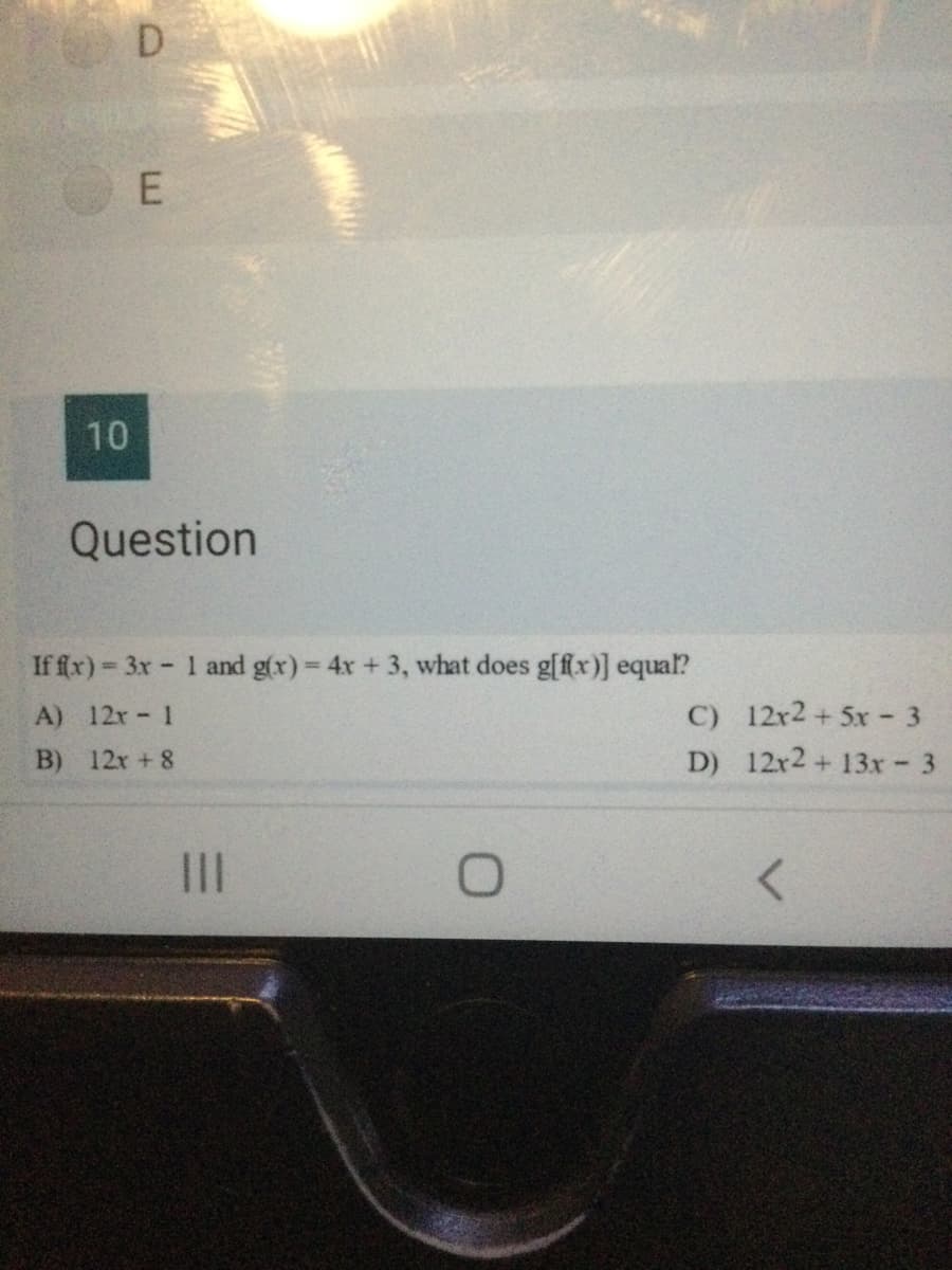 D.
10
Question
If fx) 3x 1 and g(x) 4x +3, what does g[fx)] equal?
%3D
A) 12r 1
C) 12r2 + 5x - 3
B) 12x +8
D) 12r2+ 13x 3
III
E.
