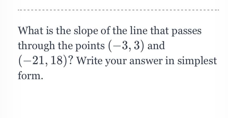 What is the slope of the line that passes
through the points (-3, 3) and
(-21, 18)? Write your answer in simplest
form.
