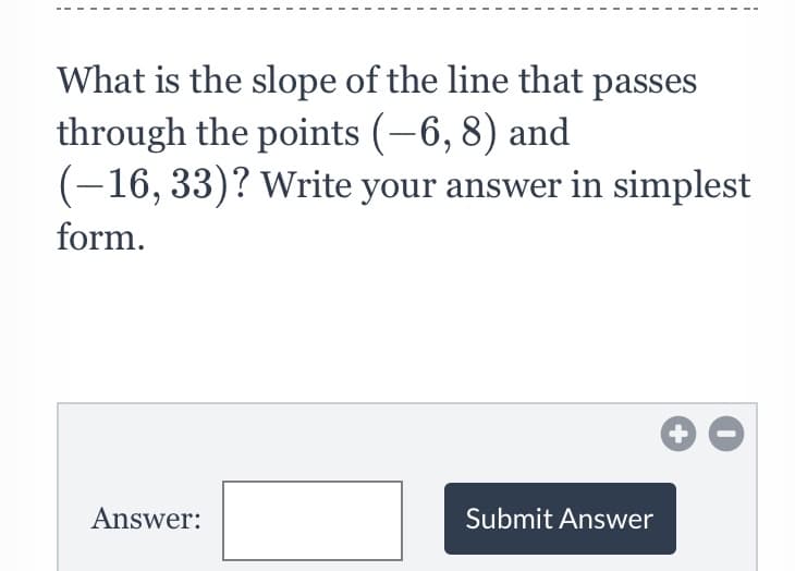 What is the slope of the line that passes
through the points (-6, 8) and
(-16, 33)? Write your answer in simplest
form.
Answer:
Submit Answer
