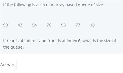 If the following is a circular array based queue of size
99
43
54
76
93
77 18
If rear is at index 1 and front is at index 6, what is the size of
the queue?
Answer:
