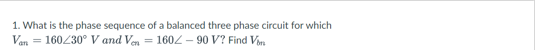 1. What is the phase sequence of a balanced three phase circuit for which
Van = 160230° V and Ven
= 160Z – 90 V? Find Vim
