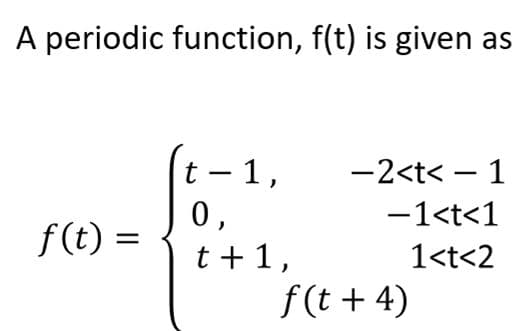A periodic function, f(t) is given as
t – 1,
0,
t +1,
f(t + 4)
-2<t< – 1
|
-1<t<1
f (t) =
1<t<2

