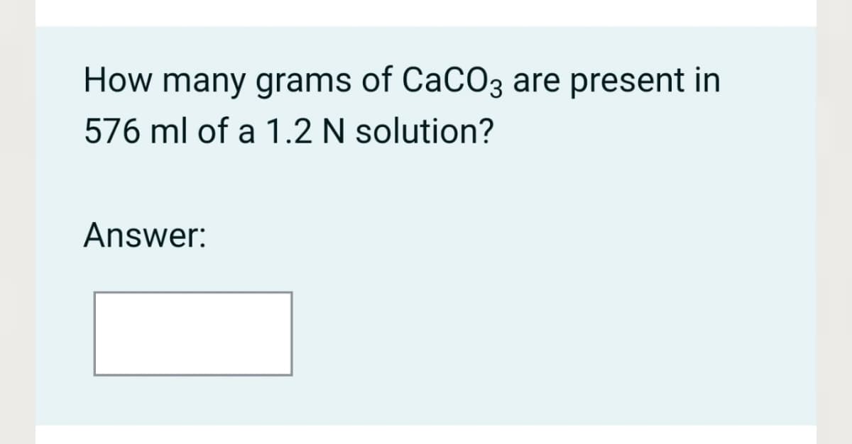 How many grams of CaCO3 are present in
576 ml of a 1.2 N solution?
Answer:
