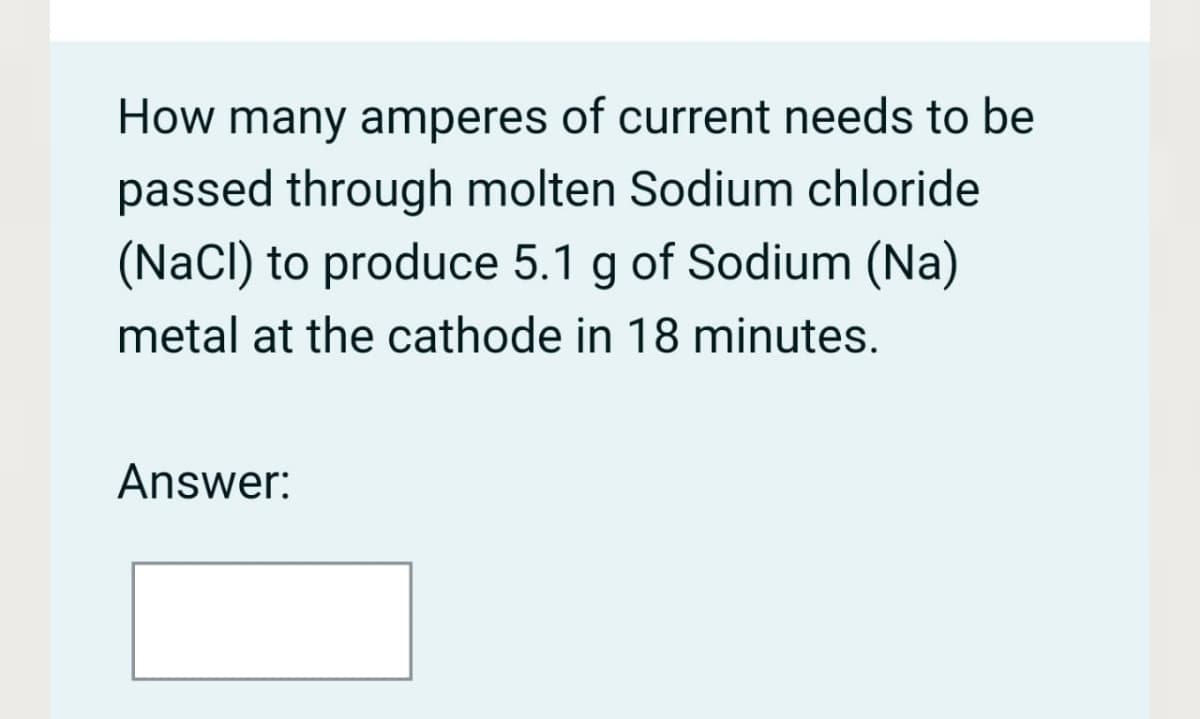 How many amperes of current needs to be
passed through molten Sodium chloride
(NaCl) to produce 5.1 g of Sodium (Na)
metal at the cathode in 18 minutes.
Answer:
