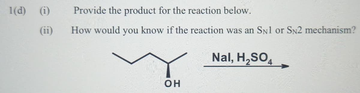 1(d)
(i)
Provide the product for the reaction below.
(ii)
How would you know if the reaction was an SN1 or SN2 mechanism?
Nal, H,SO,
он
