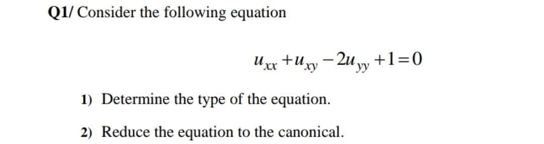 Q1/ Consider the following equation
Uxx +Ury - 2uy +1=0
1) Determine the type of the equation.
2) Reduce the equation to the canonical.
