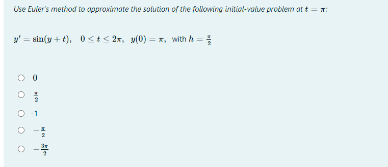 Use Euler's method to approximate the solution of the following initial-value problem at t = :
y' = sin(y + t), 0<t< 2n, y(0) = 7, with h =
O 0
37
2
