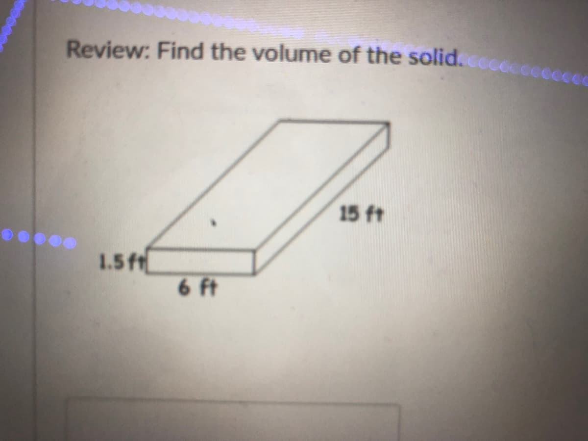Review: Find the volume of the solid.cccoccceccec
15 ft
1.5ft
6 ft
