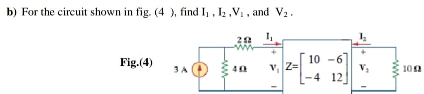 ) For the circuit shown in fig. (4 ), find Ij , I2 ,V , and V2.
I,
Fig.(4)
10 -6
V,
3 A
v Z=
10 E
- 4 12
