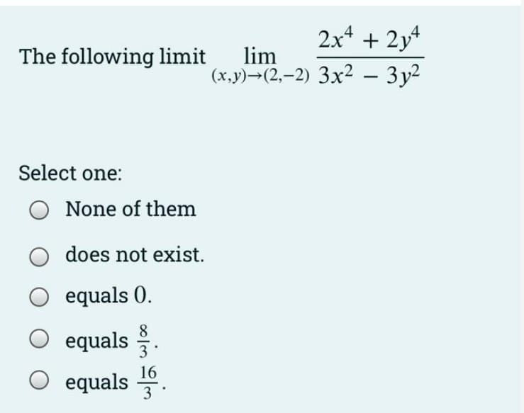 The following limit lim
Select one:
O None of them
2x² + 2y4
(x,y)-(2,-2) 3x² - 3y²
O does not exist.
O equals 0.
O equals.
16
O equals 1.
3
