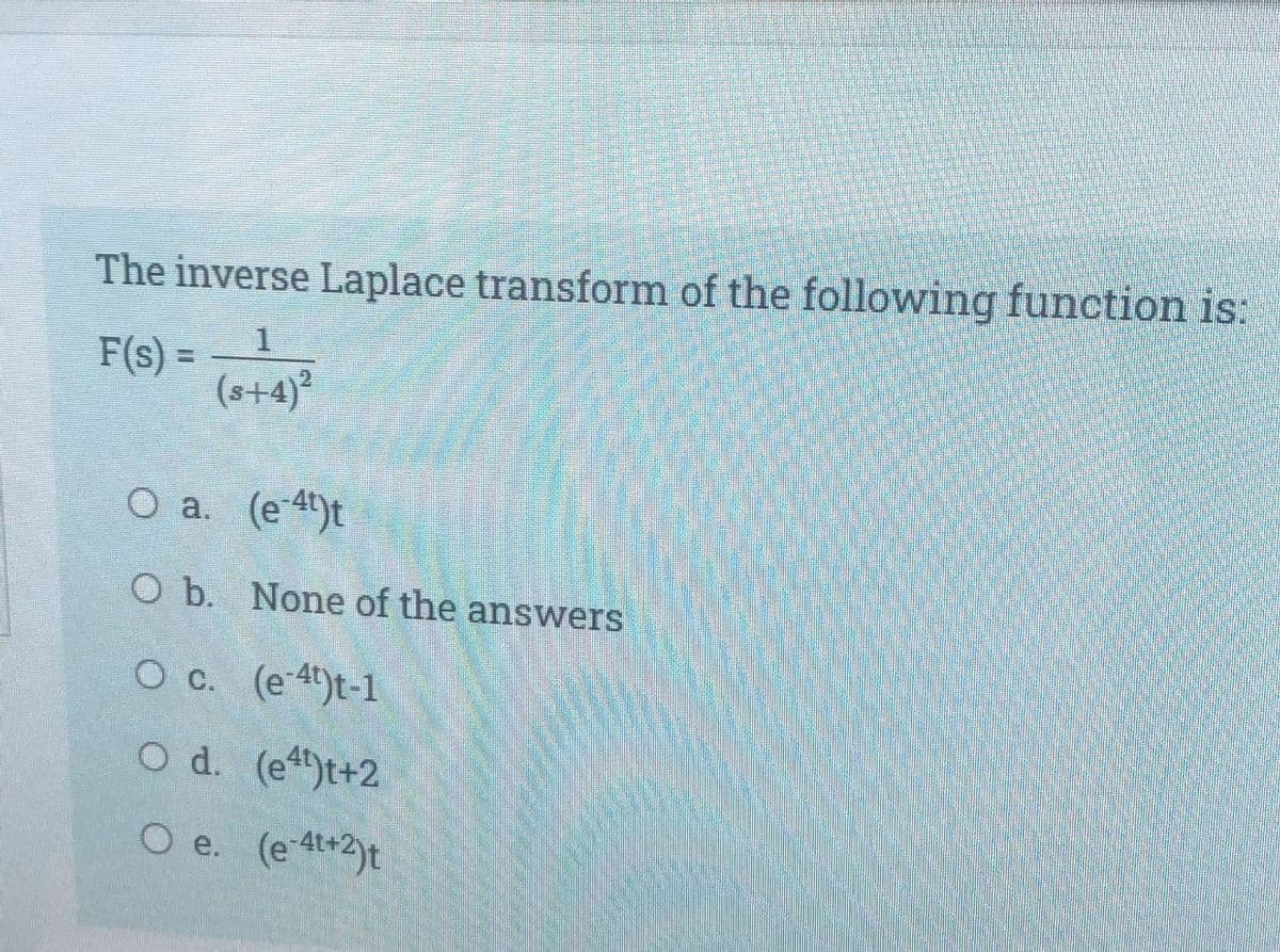 The inverse Laplace transform of the following function is:
F(s) =
(s+4)2
O a. (e)t
O b. None of the answers
O c. (e-4t)t-1
O d. (et)t+2
O e. (e-4t+2)t