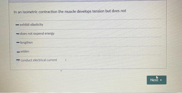 In an isometric contraction the muscle develops tension but does not
- exhibit elasticity
does not expend energy
- lengthen
- widen
conduct electrical current
Next
