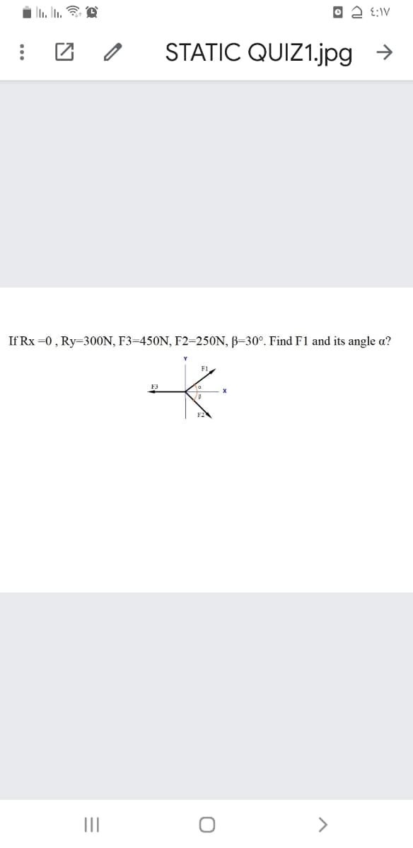 E:IV
STATIC QUIZ1.jpg →
If Rx =0, Ry=300N, F3=450N, F2=250N, B=30°. Find F1 and its angle a?
II
