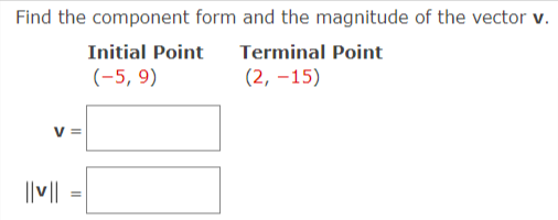 Find the component form and the magnitude of the vector v.
Terminal Point
(2, –15)
Initial Point
(-5, 9)
V =
||v||

