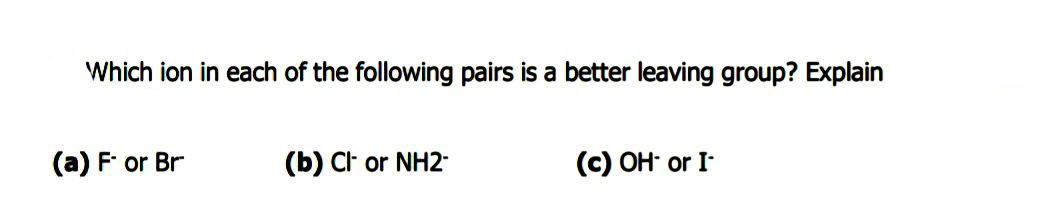 Which ion in each of the following pairs is a better leaving group? Explain
(a) F or Br
(b) Ct or NH2-
(c) OH or I
