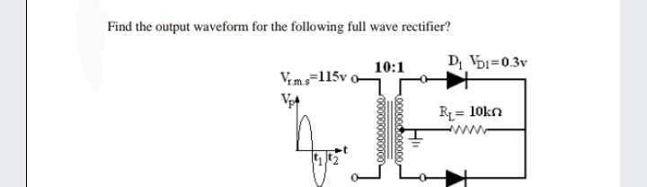 Find the output waveform for the following full wave rectifier?
DI VDi=0.3v
10:1
Vims=115v 0–
R= 10kn
www
000000
