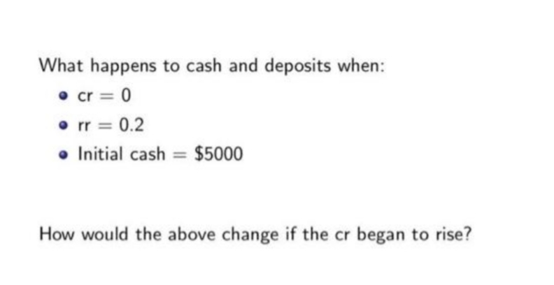 What happens to cash and deposits when:
● cr=0
• rr = 0.2
• Initial cash = $5000
How would the above change if the cr began to rise?
