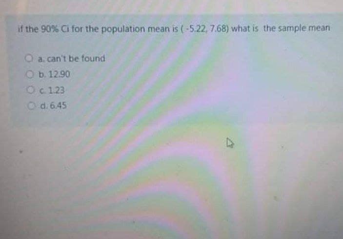 if the 90% Ci for the population mean is (-5.22, 7.68) what is the sample mean
a. can't be found
Ob. 12.90
Oc123
Od. 6.45
