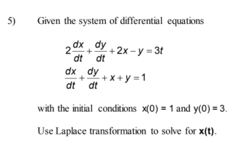 5)
Given the system of differential equations
2
dx dy +2x-y=3t
dt dt
dx dy
+ +x+y=1
dt dt
with the initial conditions x(0) = 1 and y(0) = 3.
Use Laplace transformation to solve for x(t).