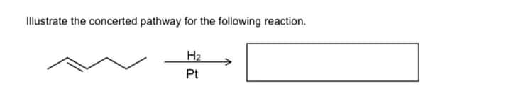 Illustrate the concerted pathway for the following reaction.
H2
Pt
