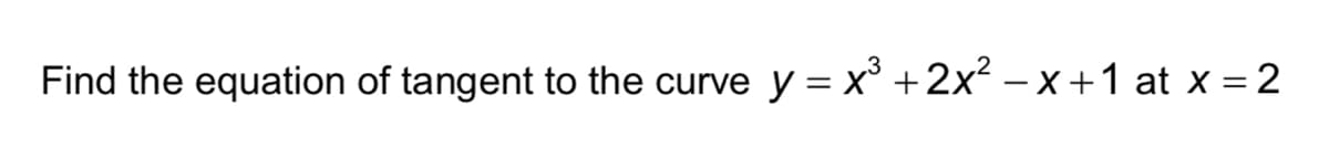 Find the equation of tangent to the curve y = x° +2x? – x +1 at x = 2
