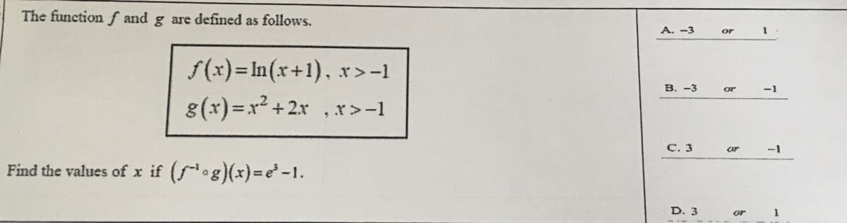 The function f and g are defined as follows.
A. -3
or
f(x)= In(x+1), r>-1
8(x)=x² +2x , x>-1
B. -3
-1
or
C. 3
.-1
or
Find the values of x if (og)(x)3e-1.
D. 3
or
