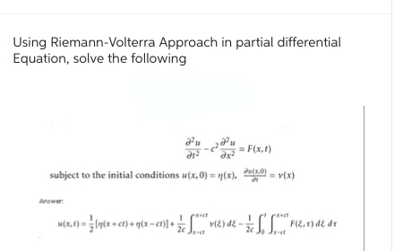 Using Riemann-Volterra Approach in partial differential
Equation, solve the following
d1²
²0M
dx²
subject to the initial conditions u(x,0) = n(x),
Answer:
= F(x, t)
du(x,0)
at
u(x, t) = [(x + ct) + n(x-ct))+ (E) ² - 7
2c
= v(x)
F(ET) de dr