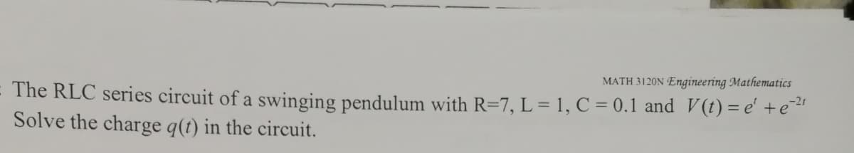 MATH 3120N Engineering Mathematics
The RLC series circuit of a swinging pendulum with R=7, L = 1, C = 0.1 and V(t) = e' +e
Solve the charge q(t) in the circuit.
