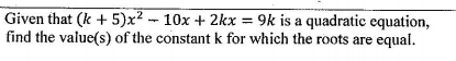 Given that (k + 5)x² - 10x + 2kx = 9k is a quadratic equation,
find the value(s) of the constant k for which the roots are equal.
%3D

