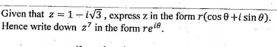 Given that z = 1- iv3, express z in the form r(cos 0 +i sin 0).
Hence write down z' in the form rei®.
