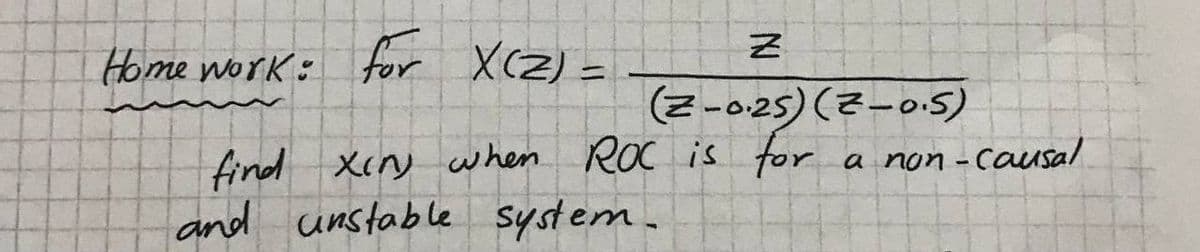 Home work: for X(Z) =
NJ
Z
(Z-0.25) (Z-0.5)
find xin) when ROC is for
and unstable system.
a non-causal