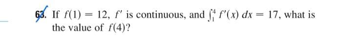 63. If f(1) = 12, f' is continuous, and * f'(x) dx = 17, what is
the value of f(4)?

