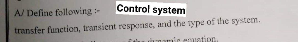 Control system
A/ Define following :-
transfer function, transient response, and the type of the system.
f the dynamic equation.