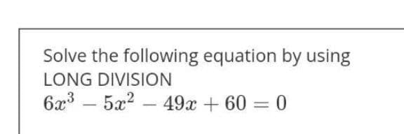 Solve the following equation by using
LONG DIVISION
6x³5x249x + 60 = 0