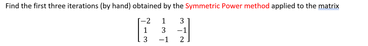 Find the first three iterations (by hand) obtained by the Symmetric Power method applied to the matrix
-2
1 3
1
3
3
-1
-1
2