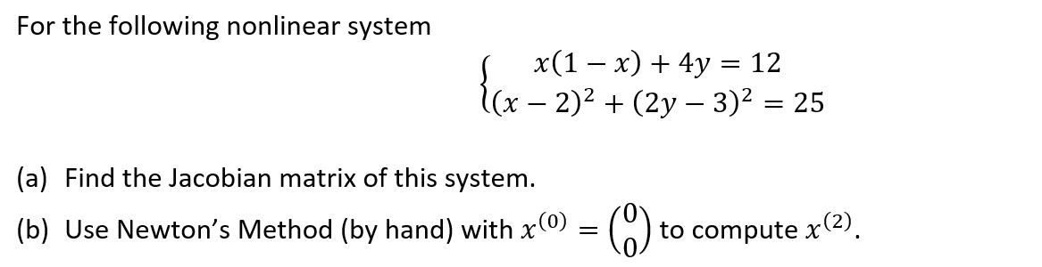 For the following nonlinear system
x(1x) + 4y = 12
l(x − 2)² + (2y − 3)² = 25
(a) Find the Jacobian matrix of this system.
(b) Use Newton's Method (by hand) with x(0) = (
to compute x(²).