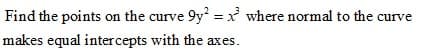 Find the points on the curve 9y = x where normal to the curve
makes equal intercepts with the axes.
