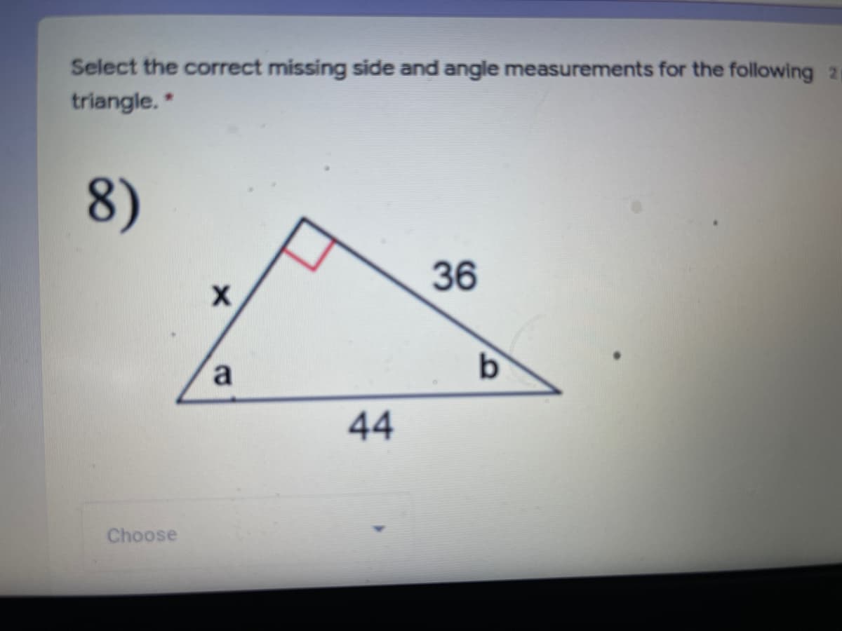 Select the correct missing side and angle measurements for the following 2
triangle.
8)
36
b.
a
44
Choose
