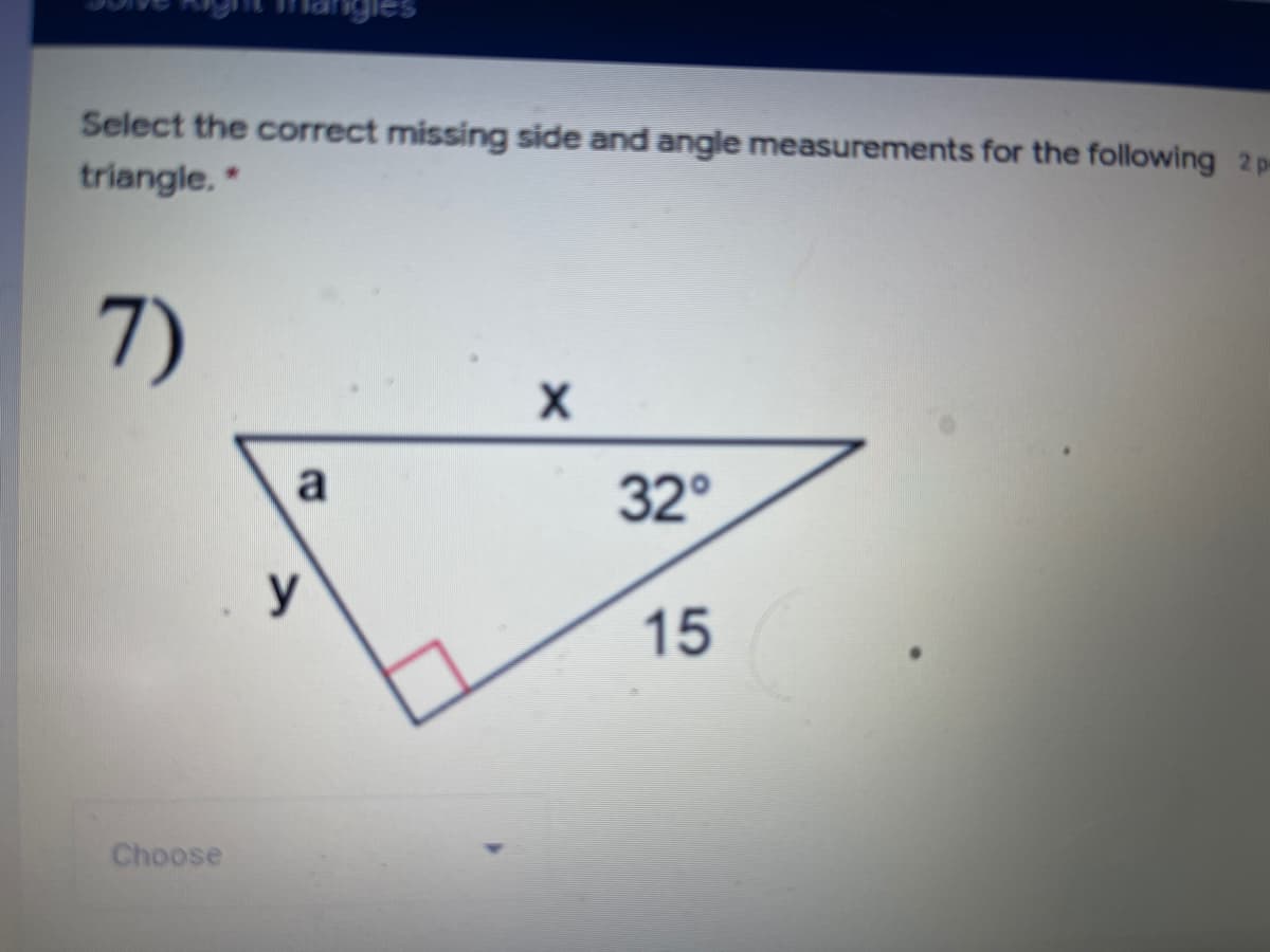 ngles
Select the correct missing side and angle measurements for the following 2 pm
triangle.
7)
a
32°
y
15
Choose

