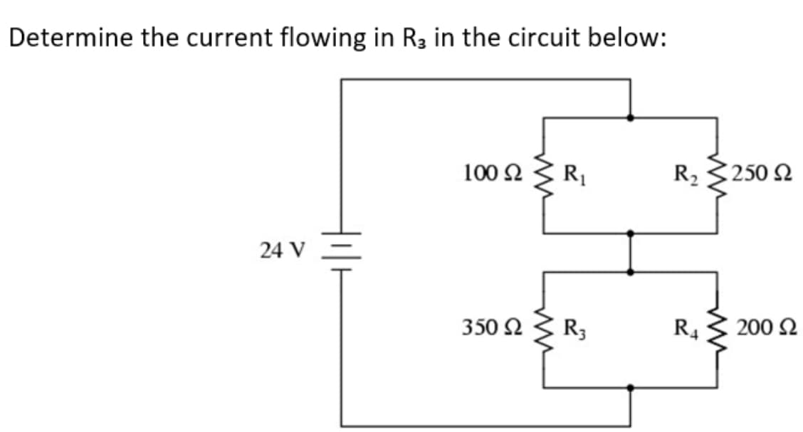 Determine the current flowing in R3 in the circuit below:
100 2
R1
R2
250 2
24 V
350 2
R3
R4
200 2

