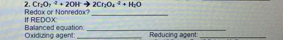 2. Cr20, 2 + 20H 2Cr204 + HzO
Redox or Nonredox?
If REDOX:
Balanced equation:
Oxidizing agent:
+ H20
Reducing agent:
