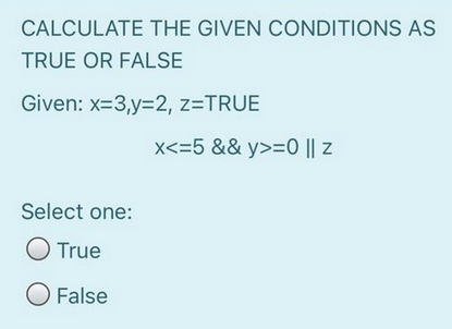 CALCULATE THE GIVEN CONDITIONS AS
TRUE OR FALSE
Given: x=3,y=2, Z=TRUE
Select one:
O True
O False
x<=5 && y>=0 || z