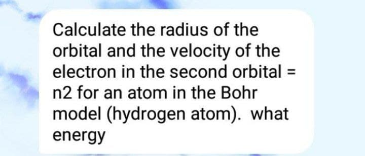 Calculate the radius of the
orbital and the velocity of the
electron in the second orbital =
n2 for an atom in the Bohr
model (hydrogen atom). what
energy
