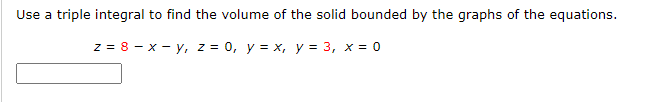 Use a triple integral to find the volume of the solid bounded by the graphs of the equations.
z = 8 - x - y, z = 0, y = x, y = 3, x = 0
